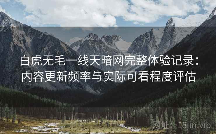 白虎无毛一线天暗网完整体验记录：内容更新频率与实际可看程度评估