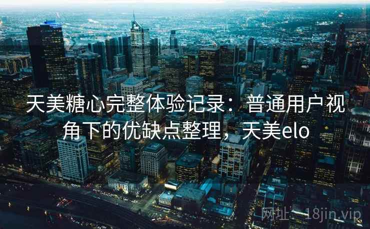 天美糖心完整体验记录：普通用户视角下的优缺点整理，天美elo