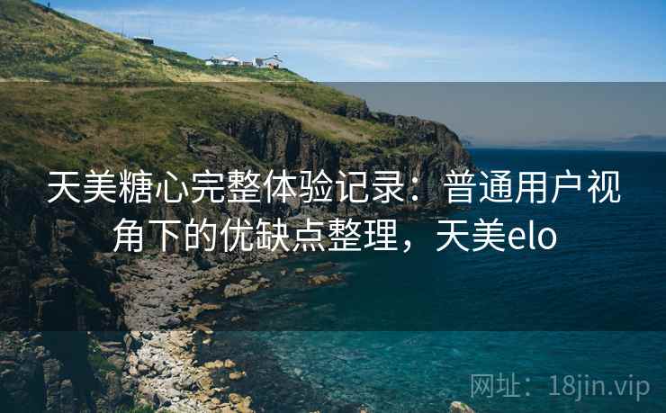 天美糖心完整体验记录:普通用户视角下的优缺点整理,天美elo