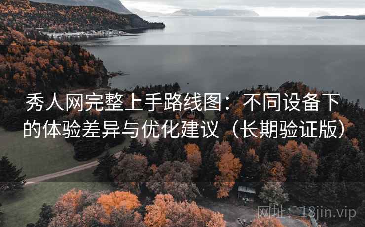 秀人网完整上手路线图:不同设备下的体验差异与优化建议(长期验证版)