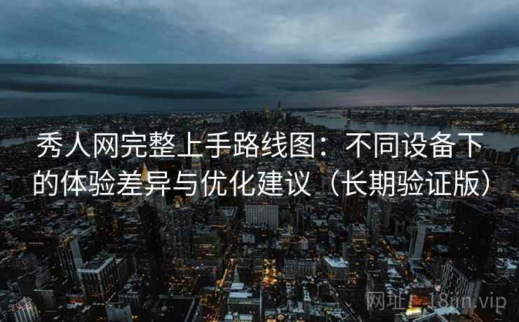 秀人网完整上手路线图：不同设备下的体验差异与优化建议（长期验证版）