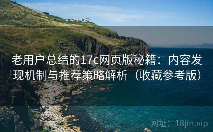老用户总结的17c网页版秘籍：内容发现机制与推荐策略解析（收藏参考版）
