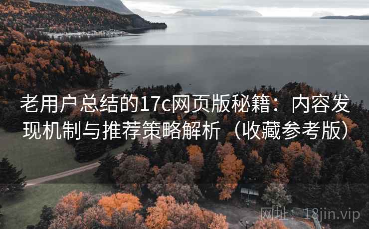 老用户总结的17c网页版秘籍:内容发现机制与推荐策略解析(收藏参考版)