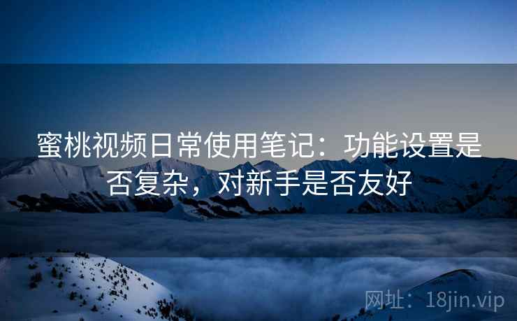 蜜桃视频日常使用笔记:功能设置是否复杂,对新手是否友好