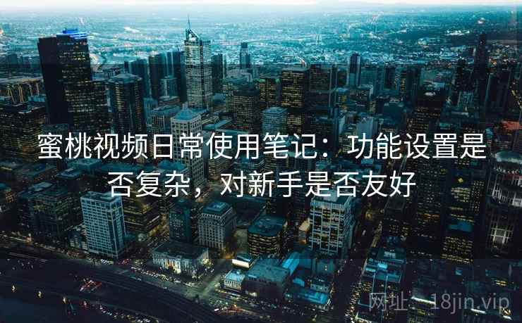 蜜桃视频日常使用笔记：功能设置是否复杂，对新手是否友好