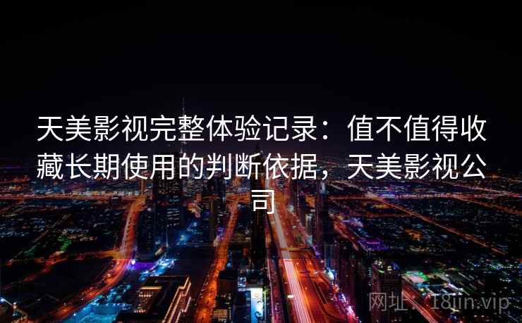 天美影视完整体验记录：值不值得收藏长期使用的判断依据，天美影视公司