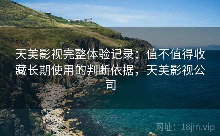 天美影视完整体验记录:值不值得收藏长期使用的判断依据,天美影视公司