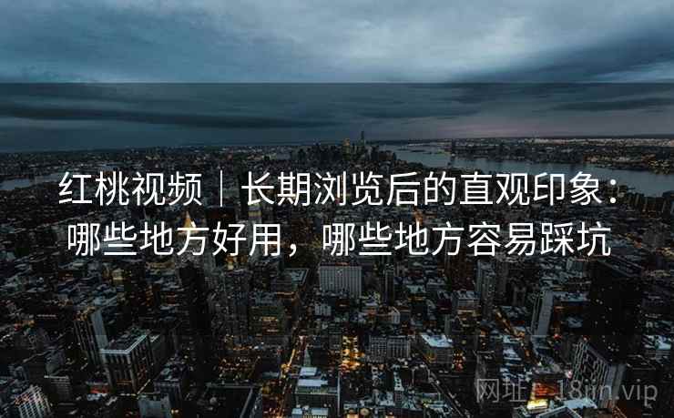 红桃视频|长期浏览后的直观印象:哪些地方好用,哪些地方容易踩坑