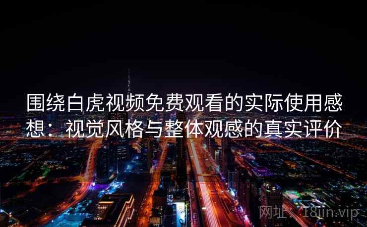 围绕白虎视频免费观看的实际使用感想：视觉风格与整体观感的真实评价