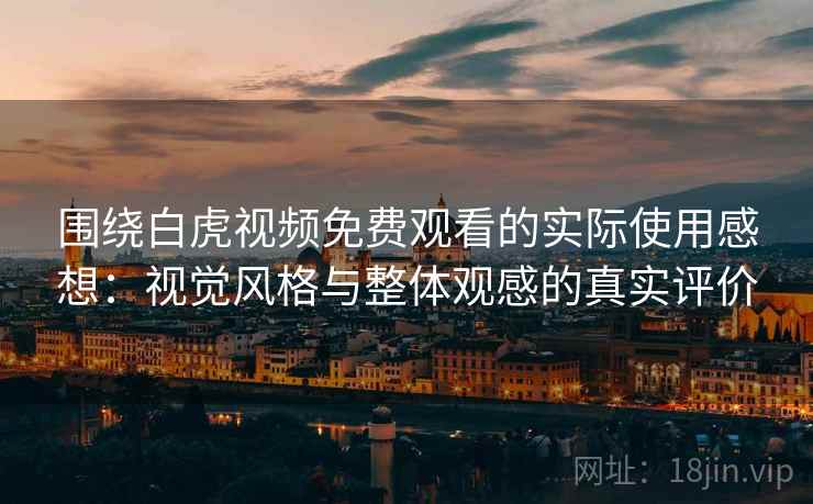 围绕白虎视频免费观看的实际使用感想:视觉风格与整体观感的真实评价
