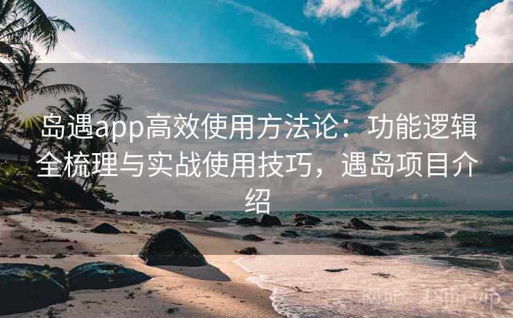 岛遇app高效使用方法论:功能逻辑全梳理与实战使用技巧,遇岛项目介绍
