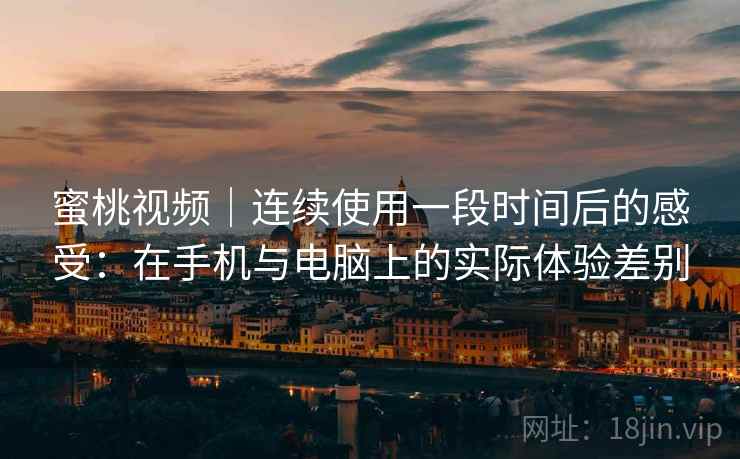 蜜桃视频｜连续使用一段时间后的感受：在手机与电脑上的实际体验差别