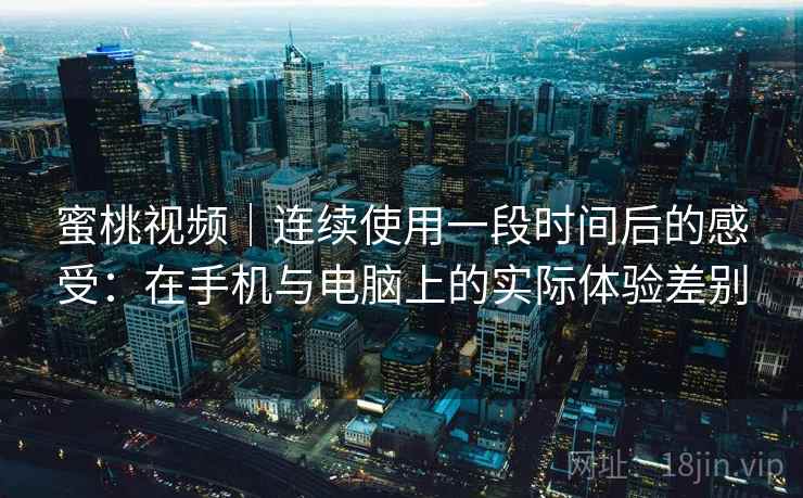蜜桃视频|连续使用一段时间后的感受:在手机与电脑上的实际体验差别