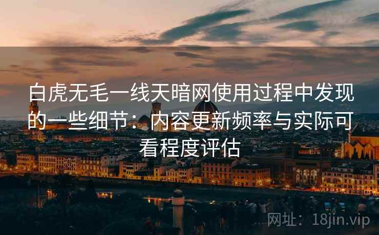 白虎无毛一线天暗网使用过程中发现的一些细节:内容更新频率与实际可看程度评估