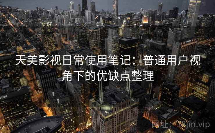 天美影视日常使用笔记：普通用户视角下的优缺点整理