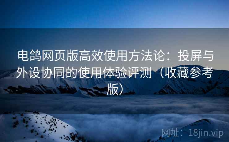 电鸽网页版高效使用方法论:投屏与外设协同的使用体验评测(收藏参考版)