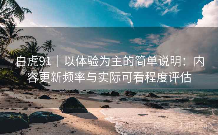 白虎91｜以体验为主的简单说明：内容更新频率与实际可看程度评估