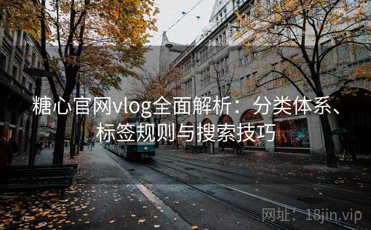 糖心官网vlog全面解析：分类体系、标签规则与搜索技巧