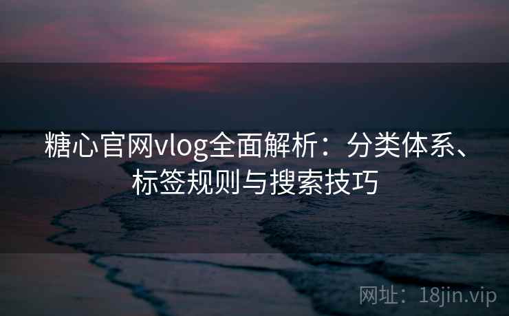 糖心官网vlog全面解析:分类体系、标签规则与搜索技巧