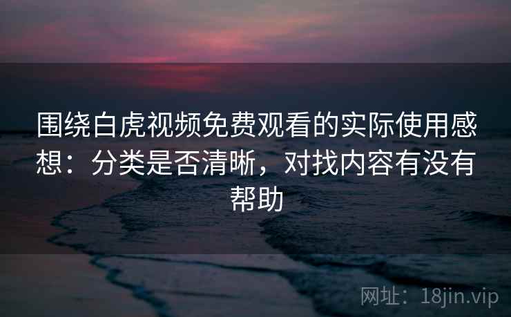 围绕白虎视频免费观看的实际使用感想:分类是否清晰,对找内容有没有帮助