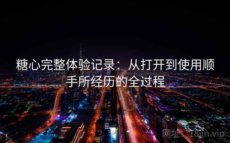 糖心完整体验记录:从打开到使用顺手所经历的全过程