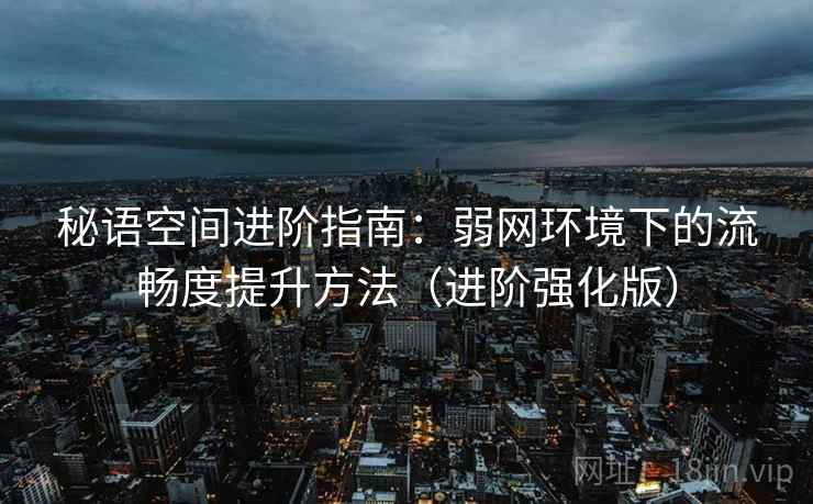 秘语空间进阶指南：弱网环境下的流畅度提升方法（进阶强化版）