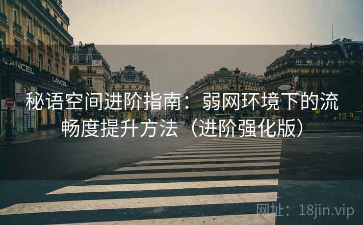秘语空间进阶指南:弱网环境下的流畅度提升方法(进阶强化版)