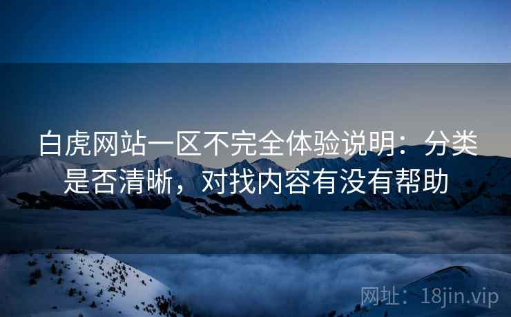 白虎网站一区不完全体验说明：分类是否清晰，对找内容有没有帮助