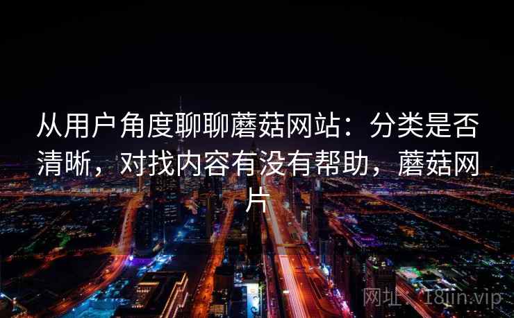 从用户角度聊聊蘑菇网站：分类是否清晰，对找内容有没有帮助，蘑菇网片