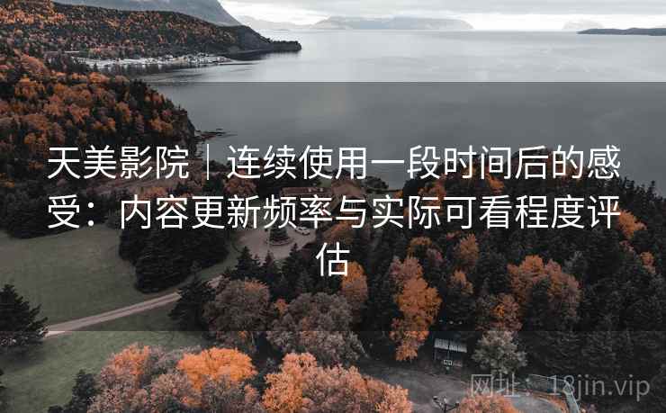 天美影院｜连续使用一段时间后的感受：内容更新频率与实际可看程度评估