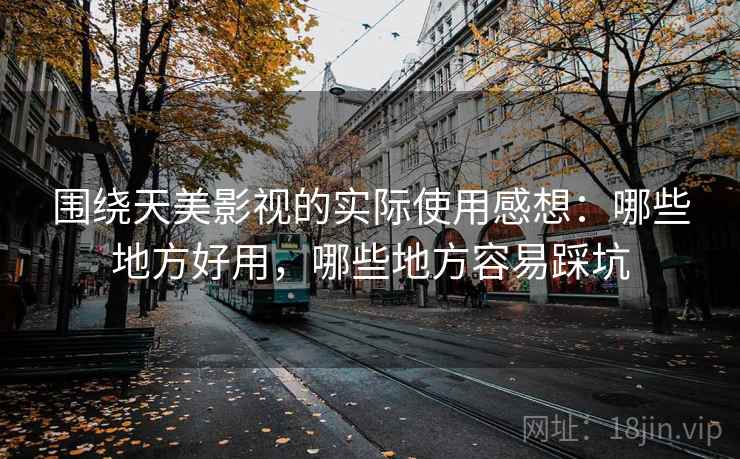 围绕天美影视的实际使用感想：哪些地方好用，哪些地方容易踩坑
