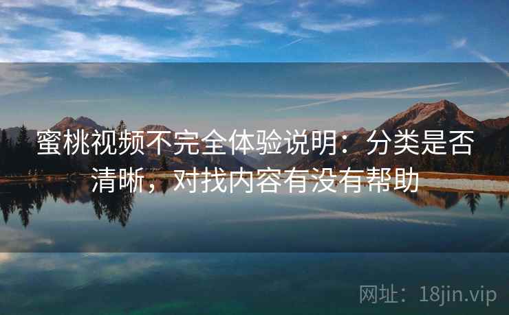 蜜桃视频不完全体验说明:分类是否清晰,对找内容有没有帮助
