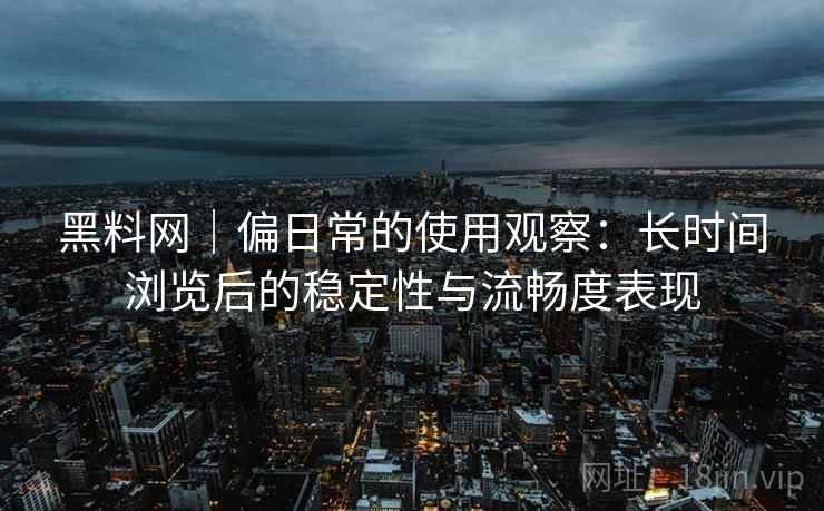 黑料网|偏日常的使用观察:长时间浏览后的稳定性与流畅度表现