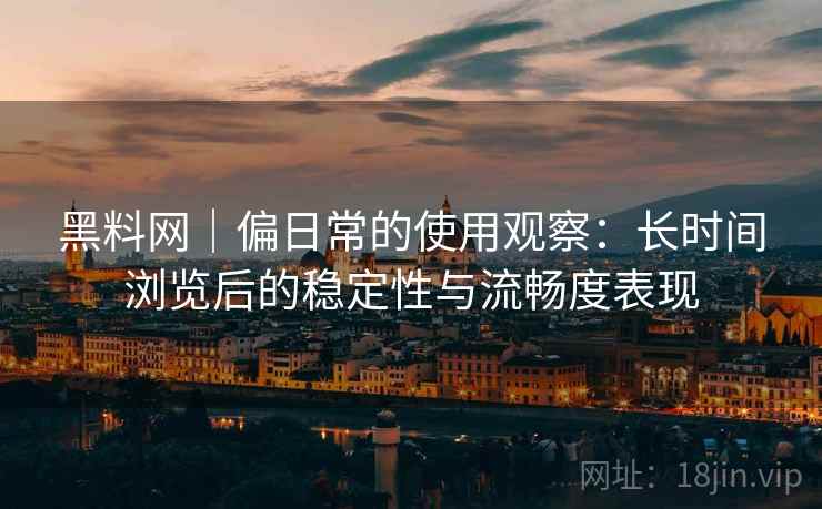 黑料网|偏日常的使用观察:长时间浏览后的稳定性与流畅度表现