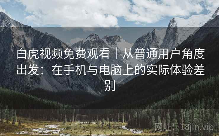 白虎视频免费观看｜从普通用户角度出发：在手机与电脑上的实际体验差别