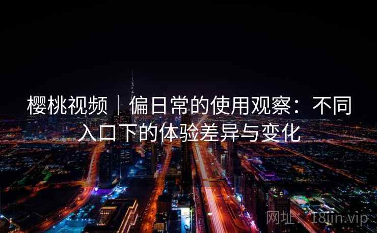 樱桃视频|偏日常的使用观察:不同入口下的体验差异与变化