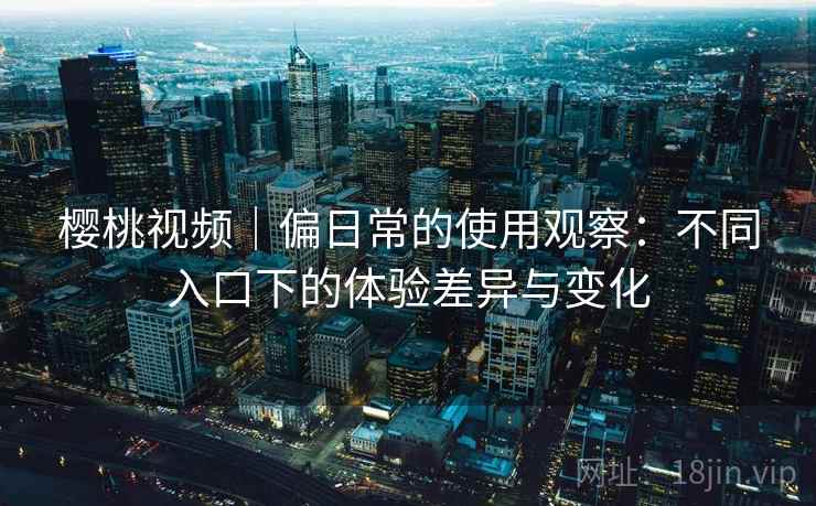 樱桃视频｜偏日常的使用观察：不同入口下的体验差异与变化