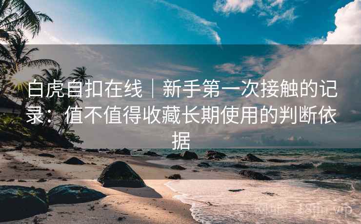 白虎自扣在线|新手第一次接触的记录:值不值得收藏长期使用的判断依据
