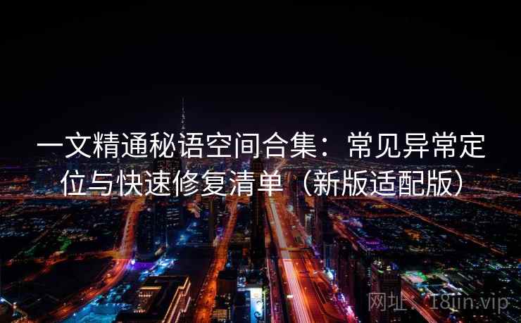 一文精通秘语空间合集:常见异常定位与快速修复清单(新版适配版)