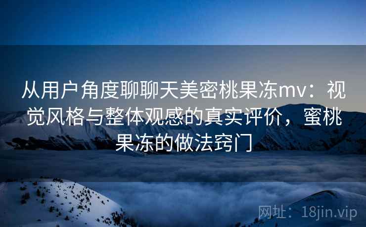 从用户角度聊聊天美密桃果冻mv:视觉风格与整体观感的真实评价,蜜桃果冻的做法窍门