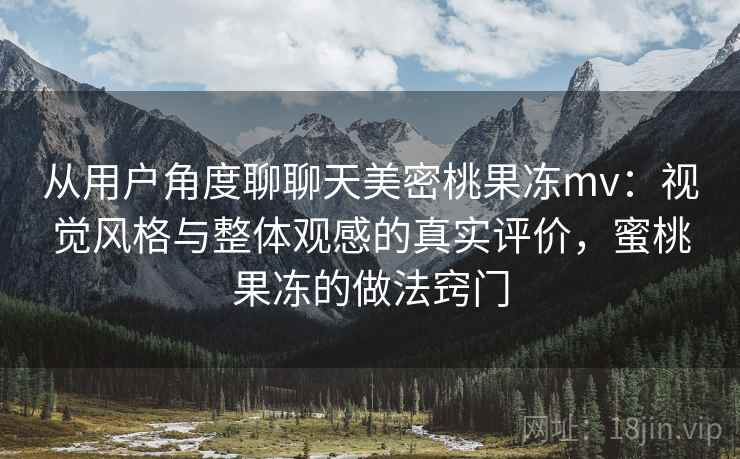 从用户角度聊聊天美密桃果冻mv:视觉风格与整体观感的真实评价,蜜桃果冻的做法窍门