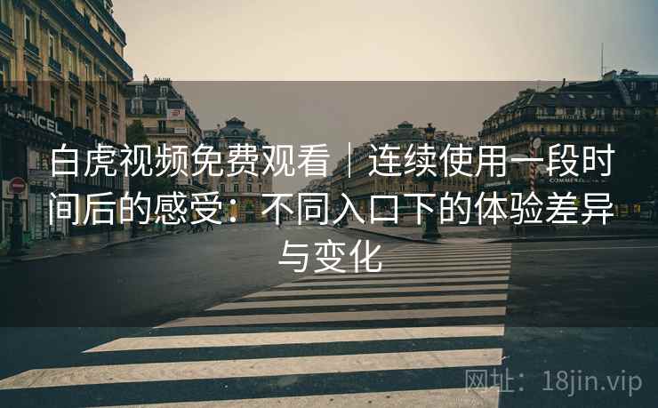 白虎视频免费观看｜连续使用一段时间后的感受：不同入口下的体验差异与变化