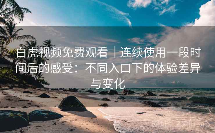 白虎视频免费观看|连续使用一段时间后的感受:不同入口下的体验差异与变化