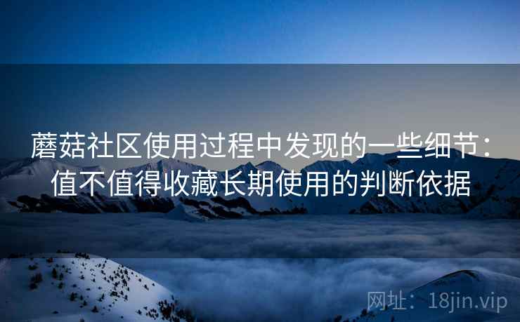 蘑菇社区使用过程中发现的一些细节:值不值得收藏长期使用的判断依据