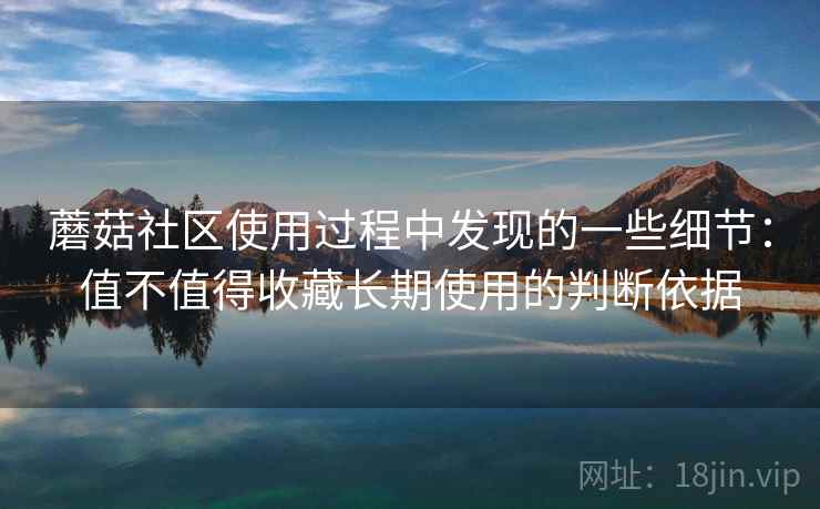 蘑菇社区使用过程中发现的一些细节:值不值得收藏长期使用的判断依据