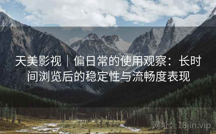天美影视|偏日常的使用观察:长时间浏览后的稳定性与流畅度表现