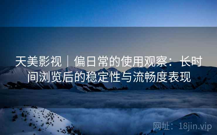 天美影视|偏日常的使用观察:长时间浏览后的稳定性与流畅度表现