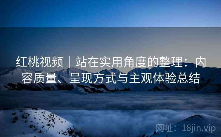 红桃视频｜站在实用角度的整理：内容质量、呈现方式与主观体验总结