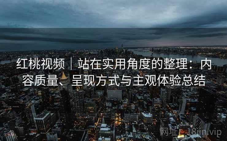 红桃视频|站在实用角度的整理:内容质量、呈现方式与主观体验总结