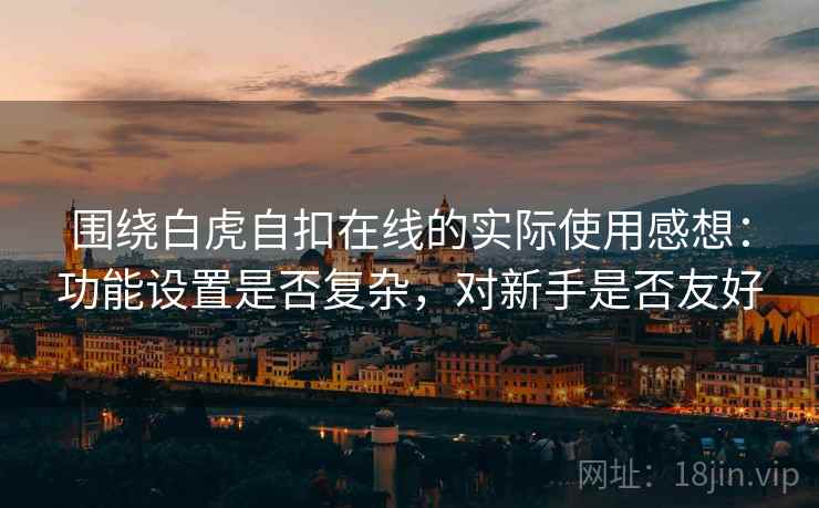 围绕白虎自扣在线的实际使用感想:功能设置是否复杂,对新手是否友好